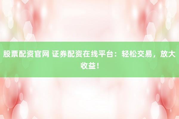 股票配資官網(wǎng) 證券配資在線平臺(tái)：輕松交易，放大收益！