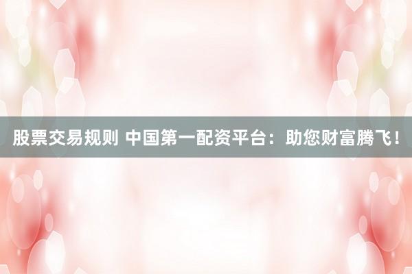 股票交易規(guī)則 中國第一配資平臺：助您財富騰飛！