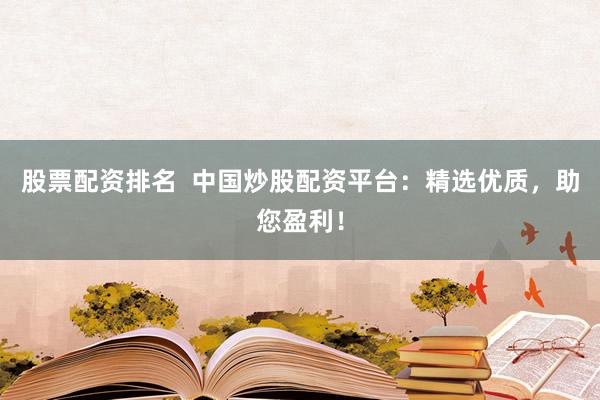 股票配資排名  中國炒股配資平臺：精選優(yōu)質(zhì)，助您盈利！