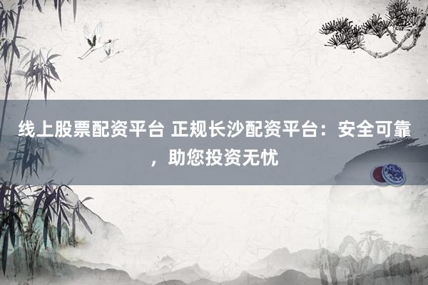 線上股票配資平臺 正規(guī)長沙配資平臺：安全可靠，助您投資無憂