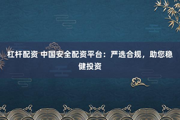 杠桿配資 中國安全配資平臺：嚴(yán)選合規(guī)，助您穩(wěn)健投資