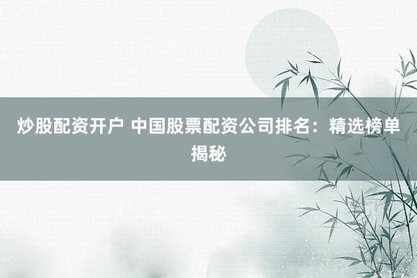 炒股配資開戶 中國股票配資公司排名：精選榜單揭秘