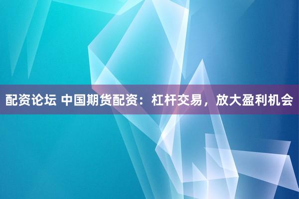 配資論壇 中國(guó)期貨配資：杠桿交易，放大盈利機(jī)會(huì)