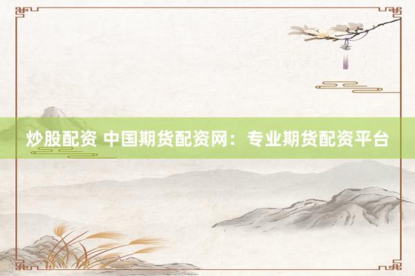 炒股配資 中國期貨配資網(wǎng)：專業(yè)期貨配資平臺