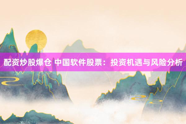 配資炒股爆倉 中國軟件股票：投資機(jī)遇與風(fēng)險(xiǎn)分析