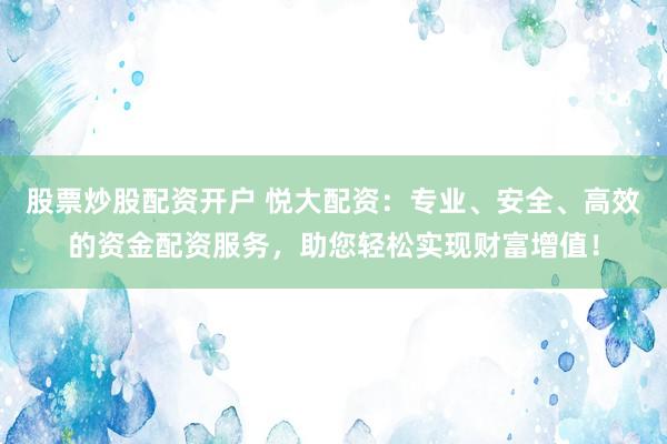 股票炒股配資開戶 悅大配資：專業(yè)、安全、高效的資金配資服務(wù)，助您輕松實(shí)現(xiàn)財(cái)富增值！