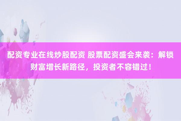 配資專業(yè)在線炒股配資 股票配資盛會來襲：解鎖財富增長新路徑，投資者不容錯過！