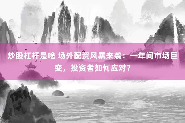 炒股杠桿是啥 場外配資風暴來襲：一年間市場巨變，投資者如何應對？