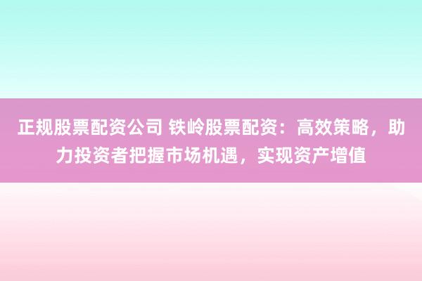 正規(guī)股票配資公司 鐵嶺股票配資：高效策略，助力投資者把握市場機遇，實現(xiàn)資產(chǎn)增值