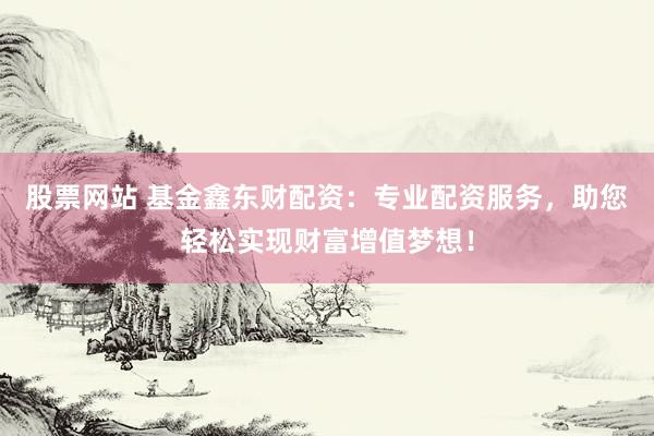 股票網(wǎng)站 基金鑫東財配資：專業(yè)配資服務(wù)，助您輕松實現(xiàn)財富增值夢想！