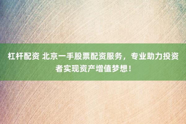 杠桿配資 北京一手股票配資服務(wù)，專業(yè)助力投資者實現(xiàn)資產(chǎn)增值夢想！