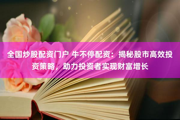 全國炒股配資門戶 牛不停配資：揭秘股市高效投資策略，助力投資者實現(xiàn)財富增長