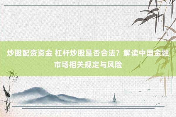 炒股配資資金 杠桿炒股是否合法？解讀中國金融市場相關(guān)規(guī)定與風險