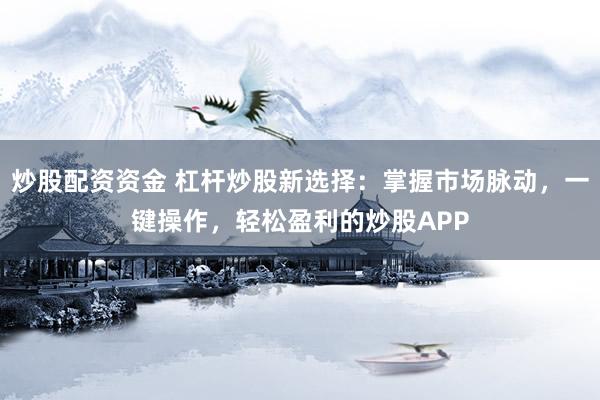 炒股配資資金 杠桿炒股新選擇：掌握市場脈動，一鍵操作，輕松盈利的炒股APP