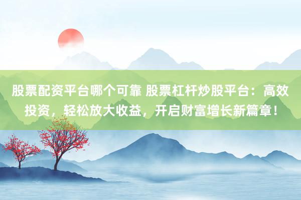 股票配資平臺哪個可靠 股票杠桿炒股平臺：高效投資，輕松放大收益，開啟財富增長新篇章！