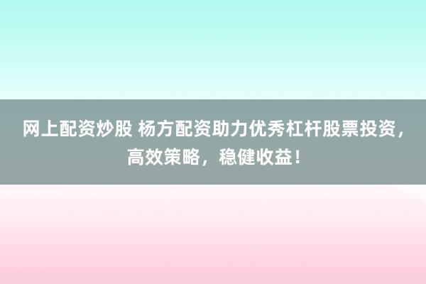 網(wǎng)上配資炒股 楊方配資助力優(yōu)秀杠桿股票投資，高效策略，穩(wěn)健收益！
