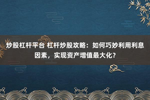 炒股杠桿平臺(tái) 杠桿炒股攻略：如何巧妙利用利息因素，實(shí)現(xiàn)資產(chǎn)增值最大化？