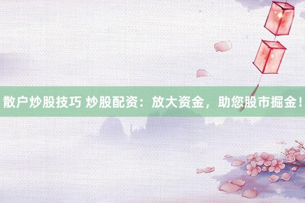 散戶炒股技巧 炒股配資：放大資金，助您股市掘金！