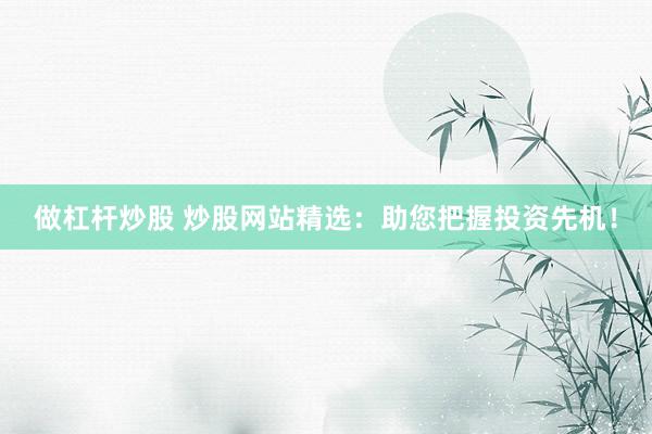 做杠桿炒股 炒股網(wǎng)站精選：助您把握投資先機！