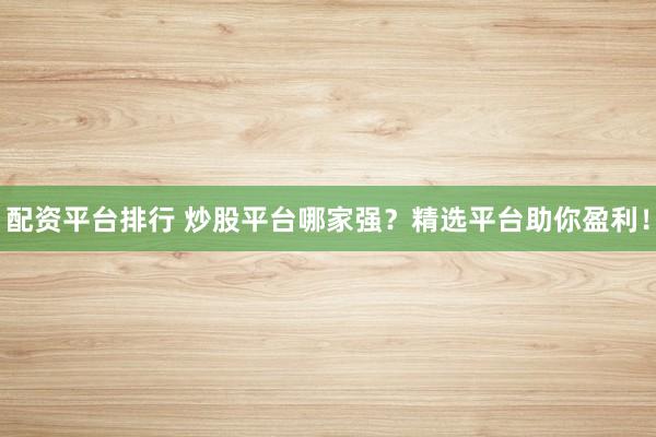 配資平臺(tái)排行 炒股平臺(tái)哪家強(qiáng)？精選平臺(tái)助你盈利！