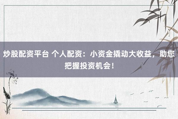 炒股配資平臺 個人配資：小資金撬動大收益，助您把握投資機會！