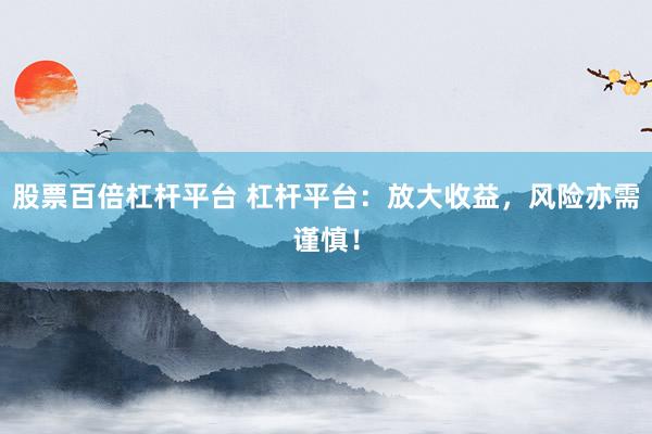 股票百倍杠桿平臺(tái) 杠桿平臺(tái)：放大收益，風(fēng)險(xiǎn)亦需謹(jǐn)慎！
