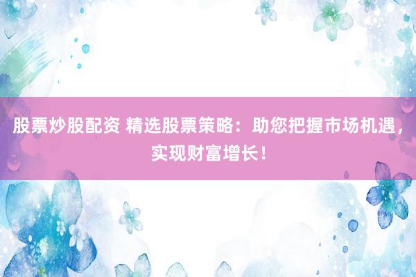 股票炒股配資 精選股票策略：助您把握市場機遇，實現(xiàn)財富增長！