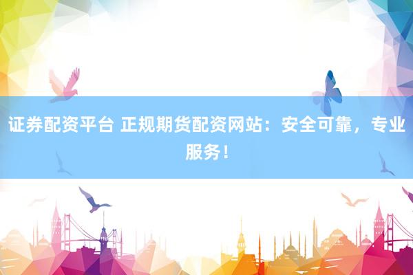 證券配資平臺 正規(guī)期貨配資網站：安全可靠，專業(yè)服務！