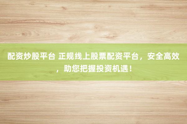 配資炒股平臺(tái) 正規(guī)線上股票配資平臺(tái)，安全高效，助您把握投資機(jī)遇！