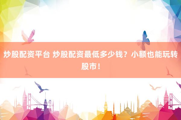 炒股配資平臺 炒股配資最低多少錢？小額也能玩轉(zhuǎn)股市！