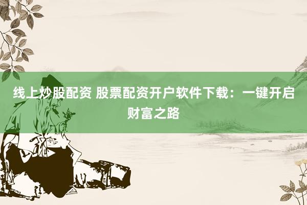 線上炒股配資 股票配資開(kāi)戶軟件下載：一鍵開(kāi)啟財(cái)富之路