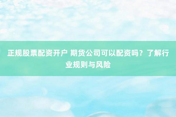 正規(guī)股票配資開戶 期貨公司可以配資嗎？了解行業(yè)規(guī)則與風(fēng)險(xiǎn)