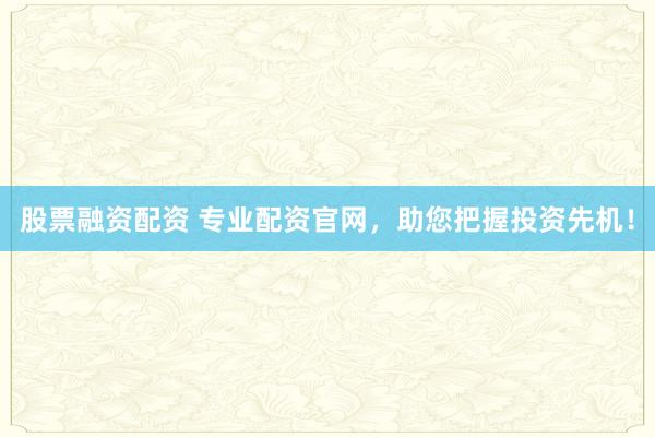 股票融資配資 專業(yè)配資官網，助您把握投資先機！