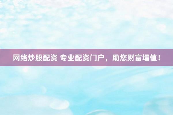 網(wǎng)絡(luò)炒股配資 專業(yè)配資門戶，助您財(cái)富增值！