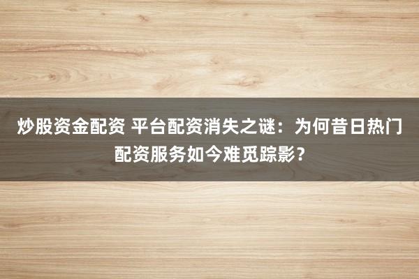 炒股資金配資 平臺配資消失之謎：為何昔日熱門配資服務(wù)如今難覓蹤影？