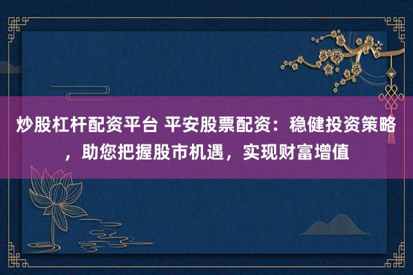 炒股杠桿配資平臺(tái) 平安股票配資：穩(wěn)健投資策略，助您把握股市機(jī)遇，實(shí)現(xiàn)財(cái)富增值