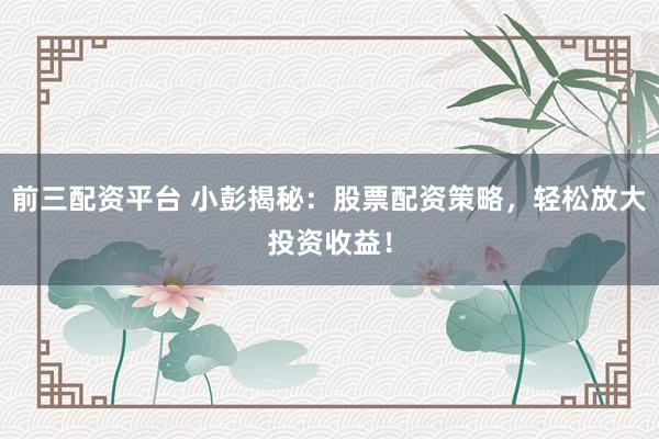 前三配資平臺(tái) 小彭揭秘：股票配資策略，輕松放大投資收益！