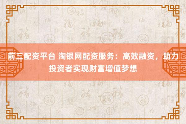 前三配資平臺(tái) 淘銀網(wǎng)配資服務(wù)：高效融資，助力投資者實(shí)現(xiàn)財(cái)富增值夢(mèng)想