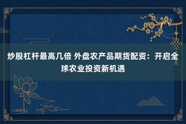 炒股杠桿最高幾倍 外盤(pán)農(nóng)產(chǎn)品期貨配資：開(kāi)啟全球農(nóng)業(yè)投資新機(jī)遇