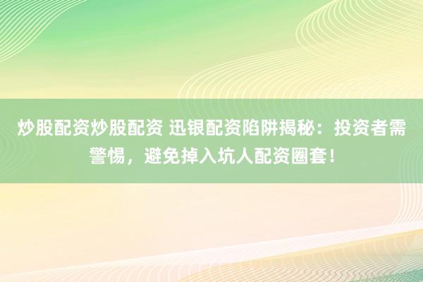 炒股配資炒股配資 迅銀配資陷阱揭秘：投資者需警惕，避免掉入坑人配資圈套！