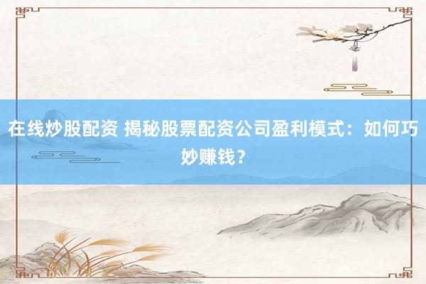在線炒股配資 揭秘股票配資公司盈利模式：如何巧妙賺錢？