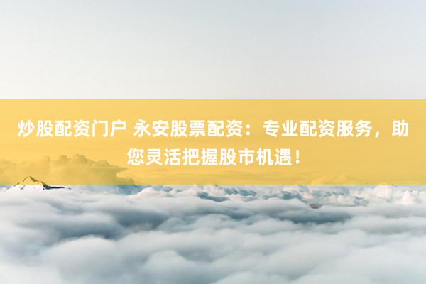 炒股配資門戶 永安股票配資：專業(yè)配資服務(wù)，助您靈活把握股市機(jī)遇！