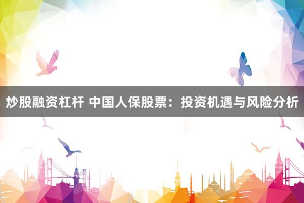 炒股融資杠桿 中國人保股票：投資機遇與風險分析