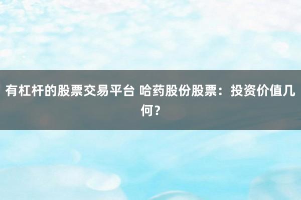 有杠桿的股票交易平臺 哈藥股份股票：投資價值幾何？