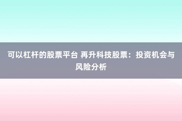 可以杠桿的股票平臺 再升科技股票：投資機會與風(fēng)險分析