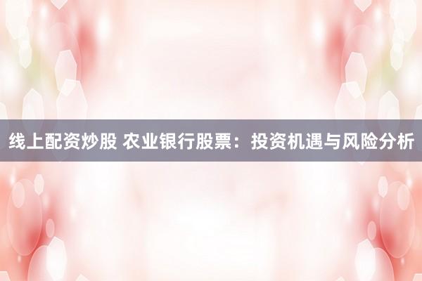 線上配資炒股 農業(yè)銀行股票：投資機遇與風險分析