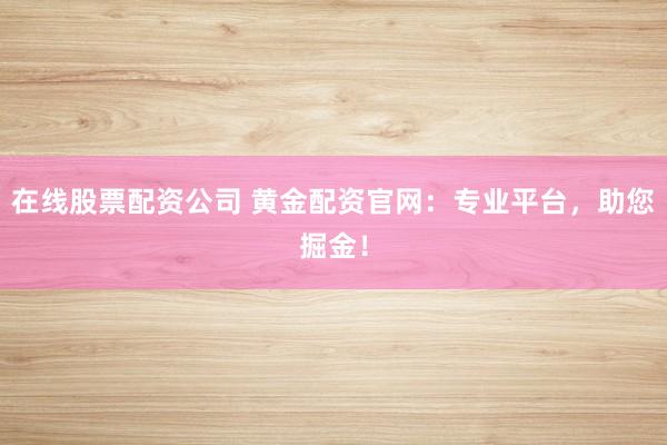 在線股票配資公司 黃金配資官網(wǎng)：專業(yè)平臺，助您掘金！
