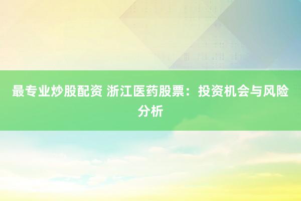 最專業(yè)炒股配資 浙江醫(yī)藥股票：投資機(jī)會(huì)與風(fēng)險(xiǎn)分析