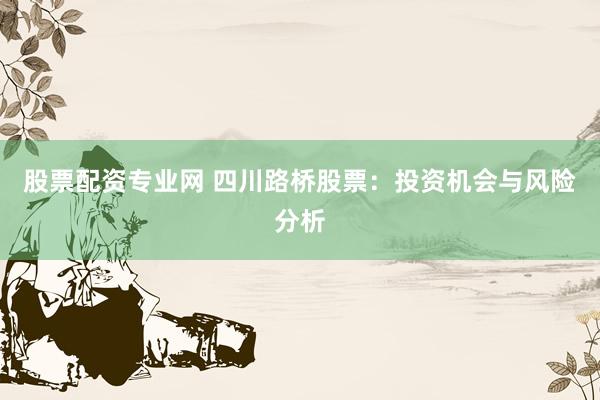 股票配資專業(yè)網(wǎng) 四川路橋股票：投資機會與風險分析