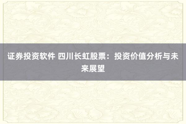 證券投資軟件 四川長虹股票：投資價值分析與未來展望